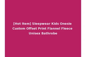 [Hot Item] Sleepwear Kids Onesie Custom Offset Print Flannel Fleece Unisex Bathrobe