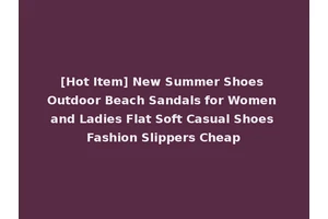 [Hot Item] New Summer Shoes Outdoor Beach Sandals for Women and Ladies Flat Soft Casual Shoes Fashion Slippers Cheap