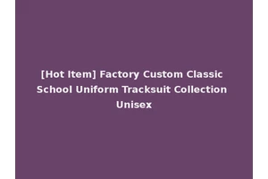 [Hot Item] Factory Custom Classic School Uniform Tracksuit Collection Unisex