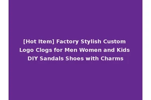 [Hot Item] Factory Stylish Custom Logo Clogs for Men Women and Kids DIY Sandals Shoes with Charms