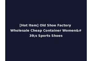 [Hot Item] Old Shoe Factory Wholesale Cheap Container Women's Sports Shoes