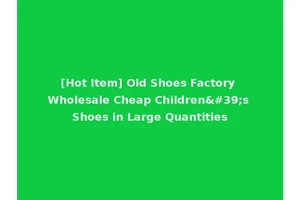 [Hot Item] Old Shoes Factory Wholesale Cheap Children's Shoes in Large Quantities