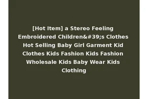 [Hot Item] a Stereo Feeling Embroidered Children's Clothes Hot Selling Baby Girl Garment Kid Clothes Kids Fashion Kids Fashion Wholesale Kids Baby Wear Kids Clothing