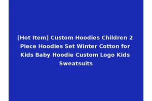 [Hot Item] Custom Hoodies Children 2 Piece Hoodies Set Winter Cotton for Kids Baby Hoodie Custom Logo Kids Sweatsuits