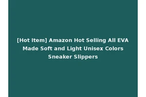 [Hot Item] Amazon Hot Selling All EVA Made Soft and Light Unisex Colors Sneaker Slippers