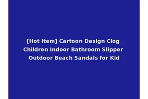 [Hot Item] Cartoon Design Clog Children Indoor Bathroom Slipper Outdoor Beach Sandals for Kid