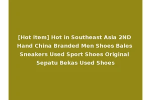 [Hot Item] Hot in Southeast Asia 2ND Hand China Branded Men Shoes Bales Sneakers Used Sport Shoes Original Sepatu Bekas Used Shoes