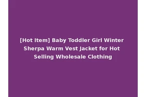 [Hot Item] Baby Toddler Girl Winter Sherpa Warm Vest Jacket for Hot Selling Wholesale Clothing