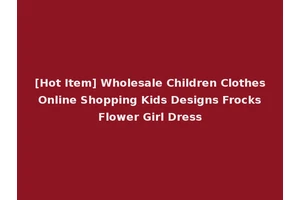 [Hot Item] Wholesale Children Clothes Online Shopping Kids Designs Frocks Flower Girl Dress