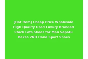 [Hot Item] Cheap Price Wholesale High Quality Used Luxury Branded Stock Lots Shoes for Man Sepatu Bekas 2ND Hand Sport Shoes