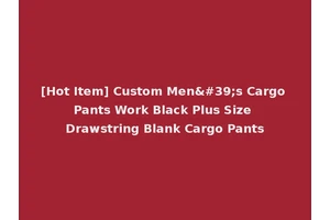 [Hot Item] Custom Men's Cargo Pants Work Black Plus Size Drawstring Blank Cargo Pants