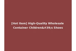 [Hot Item] High-Quality Wholesale Container Children's Shoes