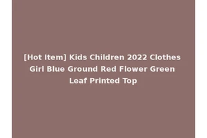 [Hot Item] Kids Children 2022 Clothes Girl Blue Ground Red Flower Green Leaf Printed Top