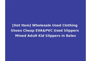[Hot Item] Wholesale Used Clothing Shoes Cheap EVA&PVC Used Slippers Mined Adult Kid Slippers in Bales