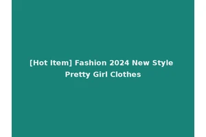 [Hot Item] Fashion 2024 New Style Pretty Girl Clothes