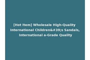 [Hot Item] Wholesale High-Quality International Children's Sandals, International a-Grade Quality