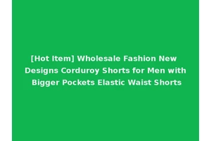 [Hot Item] Wholesale Fashion New Designs Corduroy Shorts for Men with Bigger Pockets Elastic Waist Shorts