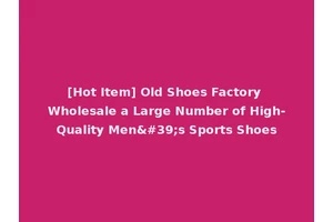 [Hot Item] Old Shoes Factory Wholesale a Large Number of High-Quality Men's Sports Shoes