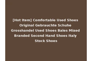 [Hot Item] Comfortable Used Shoes Original Gebrauchte Schuhe Grosshandel Used Shoes Bales Mixed Branded Second Hand Shoes Italy Stock Shoes