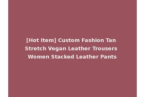 [Hot Item] Custom Fashion Tan Stretch Vegan Leather Trousers Women Stacked Leather Pants