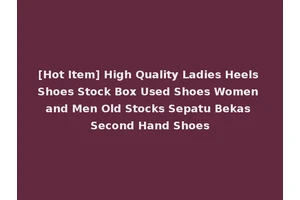 [Hot Item] High Quality Ladies Heels Shoes Stock Box Used Shoes Women and Men Old Stocks Sepatu Bekas Second Hand Shoes