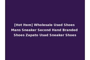 [Hot Item] Wholesale Used Shoes Mans Sneaker Second Hand Branded Shoes Zapato Usad Sneaker Shoes
