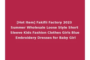 [Hot Item] Fakifii Factory 2023 Summer Wholesale Loose Style Short Sleeve Kids Fashion Clothes Girls Blue Embroidery Dresses for Baby Girl