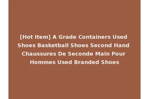[Hot Item] A Grade Containers Used Shoes Basketball Shoes Second Hand Chaussures De Seconde Main Pour Hommes Used Branded Shoes