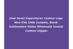 [Hot Item] Superstarer Custom Logo Man EVA Slide Sandals, Blank Sublimation Slides Wholesale Sandal Custom Slipper