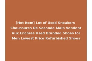 [Hot Item] Lot of Used Sneakers Chaussures De Seconde Main Vendent Aux Enchres Used Branded Shoes for Men Lowest Price Refurbished Shoes