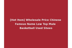 [Hot Item] Wholesale Price Chinese Famous Name Low Top Male Basketball Used Shoes