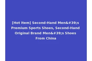 [Hot Item] Second-Hand Men's Premium Sports Shoes, Second-Hand Original Brand Men's Shoes From China