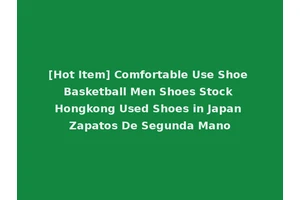[Hot Item] Comfortable Use Shoe Basketball Men Shoes Stock Hongkong Used Shoes in Japan Zapatos De Segunda Mano
