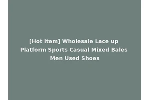 [Hot Item] Wholesale Lace up Platform Sports Casual Mixed Bales Men Used Shoes