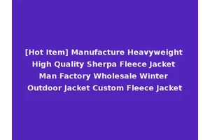 [Hot Item] Manufacture Heavyweight High Quality Sherpa Fleece Jacket Man Factory Wholesale Winter Outdoor Jacket Custom Fleece Jacket