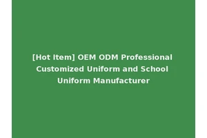 [Hot Item] OEM ODM Professional Customized Uniform and School Uniform Manufacturer