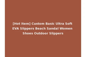 [Hot Item] Custom Basic Ultra Soft EVA Slippers Beach Sandal Women Shoes Outdoor Slippers