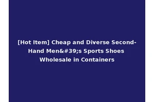 [Hot Item] Cheap and Diverse Second-Hand Men's Sports Shoes Wholesale in Containers