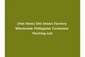 [Hot Item] Old Shoes Factory Wholesale Philippine Container Packing out