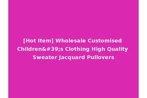 [Hot Item] Wholesale Customised Children's Clothing High Quality Sweater Jacquard Pullovers