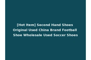[Hot Item] Second Hand Shoes Original Used China Brand Football Shoe Wholesale Used Soccer Shoes