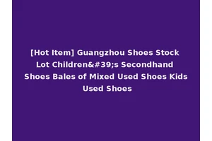 [Hot Item] Guangzhou Shoes Stock Lot Children's Secondhand Shoes Bales of Mixed Used Shoes Kids Used Shoes
