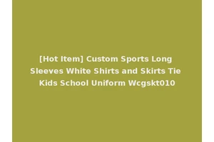 [Hot Item] Custom Sports Long Sleeves White Shirts and Skirts Tie Kids School Uniform Wcgskt010