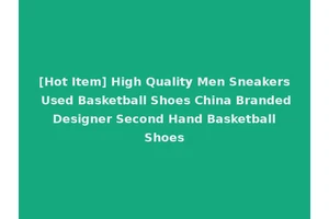 [Hot Item] High Quality Men Sneakers Used Basketball Shoes China Branded Designer Second Hand Basketball Shoes