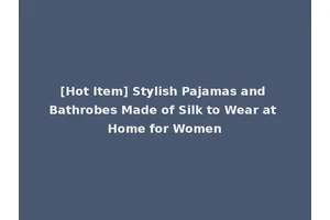 [Hot Item] Stylish Pajamas and Bathrobes Made of Silk to Wear at Home for Women