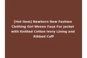 [Hot Item] Newborn New Fashion Clothing Girl Woven Faux Fur Jacket with Knitted Cotton Ivory Lining and Ribbed Cuff