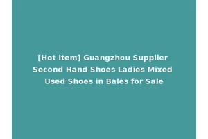 [Hot Item] Guangzhou Supplier Second Hand Shoes Ladies Mixed Used Shoes in Bales for Sale