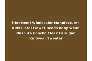 [Hot Item] Wholesaler Manufacturer Kids Floral Flower Beads Baby Wear Plus Size Poncho Cloak Cardigan Knitwear Sweater