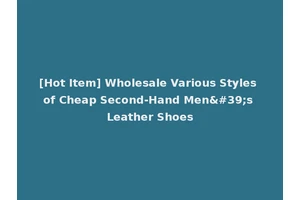 [Hot Item] Wholesale Various Styles of Cheap Second-Hand Men's Leather Shoes