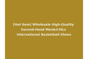 [Hot Item] Wholesale High-Quality Second-Hand Men's International Basketball Shoes